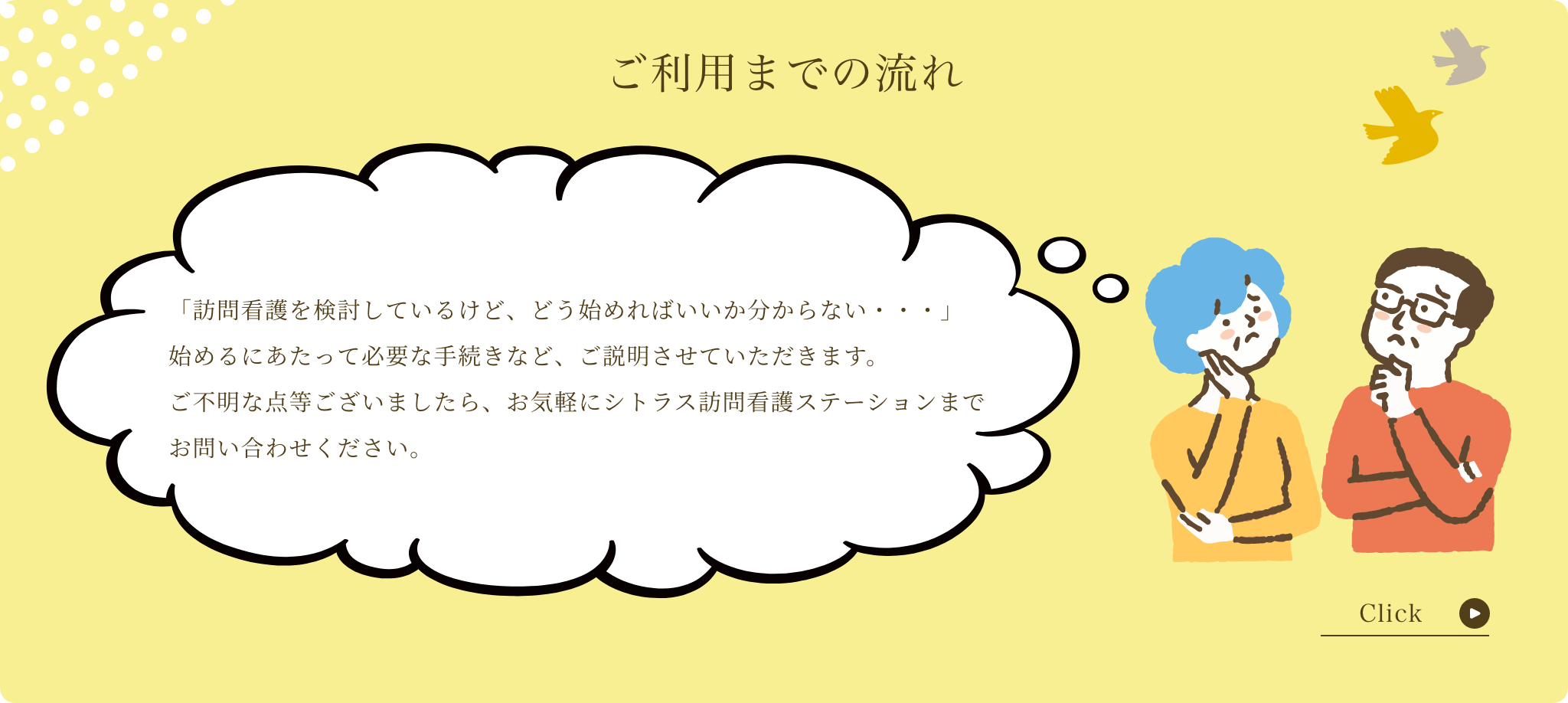 ご利用までの流れ「訪問看護を検討しているけど、どう始めればいいか分からない・・・」始めるにあたって必要な手続きなど、ご説明させていただきます。ご不明な点等ございましたら、お気軽にシトラス訪問看護ステーションまでお問い合わせください。